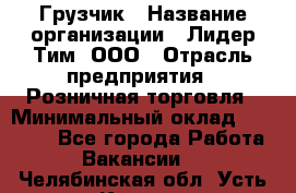 Грузчик › Название организации ­ Лидер Тим, ООО › Отрасль предприятия ­ Розничная торговля › Минимальный оклад ­ 12 000 - Все города Работа » Вакансии   . Челябинская обл.,Усть-Катав г.